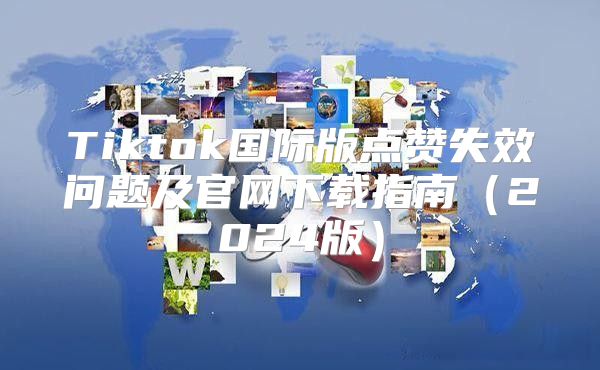 Tiktok国际版点赞失效问题及官网下载指南2025版