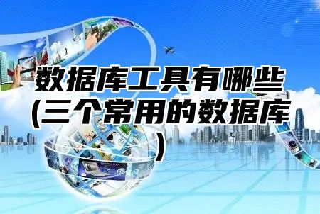 数据库工具有哪些(三个常用的数据库)