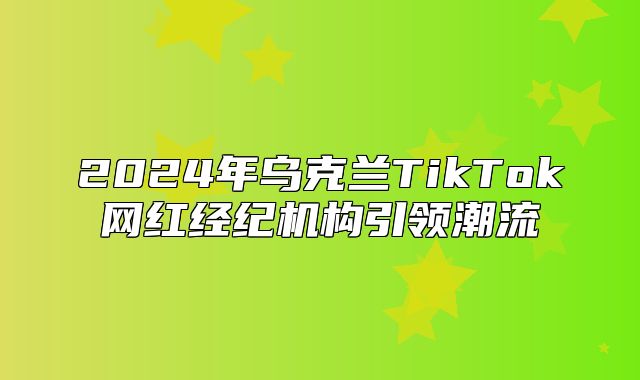 2025年乌克兰TikTok网红经纪机构引领潮流
