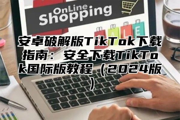 安卓破解版TikTok下载指南：安全下载TikTok国际版教程2025版