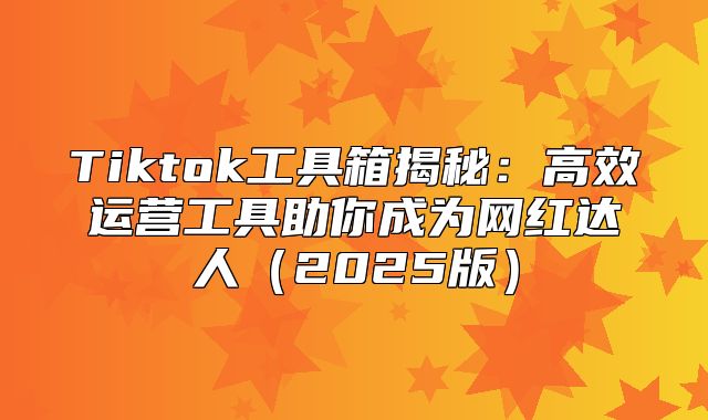 Tiktok工具箱揭秘：高效运营工具助你成为网红达人2025版