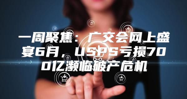 一周聚焦：广交会网上盛宴6月，USPS亏损700亿濒临破产危机