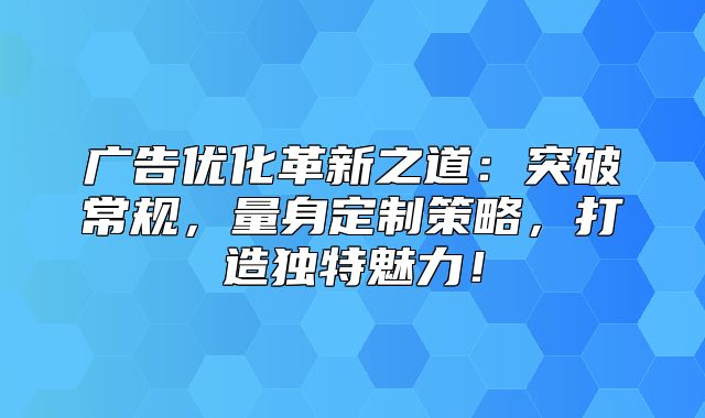 广告优化革新之道：突破常规，量身定制策略，打造独特魅力！