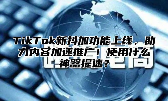 TikTok新抖加功能上线，助力内容加速推广！使用什么神器提速？