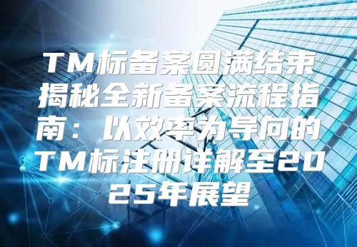 TM标备案圆满结束揭秘全新备案流程指南：以效率为导向的TM标注册详解至2025年展望