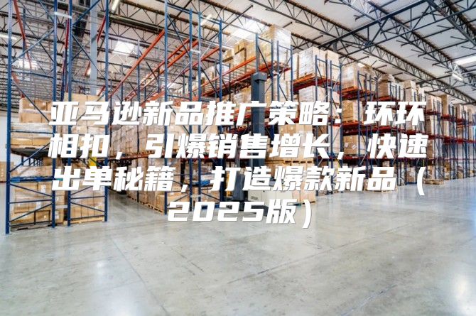 亚马逊新品推广策略：环环相扣，引爆销售增长，快速出单秘籍，打造爆款新品2025版