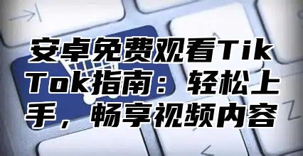 安卓免费观看TikTok指南：轻松上手，畅享视频内容