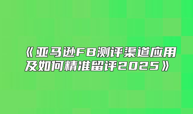 亚马逊FB测评渠道应用及如何精准留评2025