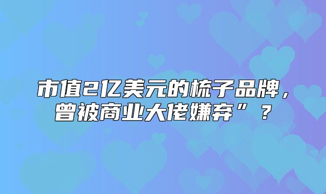 市值2亿美元的梳子品牌，曾被商业大佬嫌弃”？
