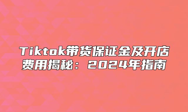 Tiktok带货保证金及开店费用揭秘：2025年指南