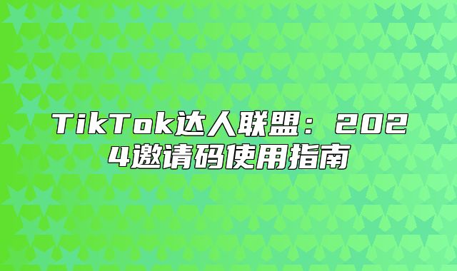 TikTok达人联盟：2025邀请码使用指南
