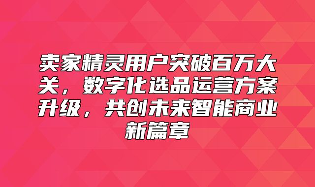 卖家精灵用户突破百万大关，数字化选品运营方案升级，共创未来智能商业新篇章