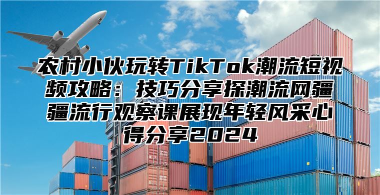 农村小伙玩转TikTok潮流短视频攻略：技巧分享探潮流网疆疆流行观察课展现年轻风采心得分享2025