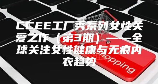 CCEE工厂秀系列女性关爱之作第3期——全球关注女性健康与无痕内衣趋势