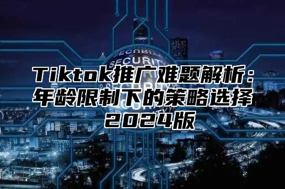 Tiktok推广难题解析：年龄限制下的策略选择 2025版