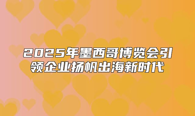 2025年墨西哥博览会引领企业扬帆出海新时代