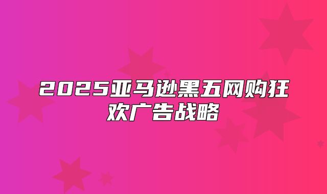2025亚马逊黑五网购狂欢广告战略