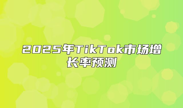 2025年TikTok市场增长率预测