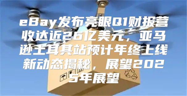 eBay发布亮眼Q1财报营收达近26亿美元，亚马逊土耳其站预计年终上线新动态揭秘，展望2025年展望