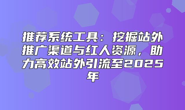 推荐系统工具：挖掘站外推广渠道与红人资源，助力高效站外引流至2025年