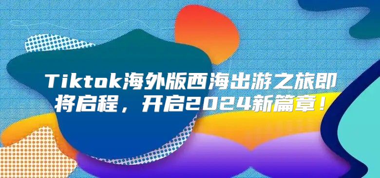 Tiktok海外版西海出游之旅即将启程，开启2025新篇章！