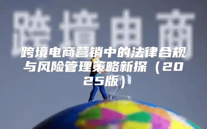 跨境电商营销中的法律合规与风险管理策略新探2025版