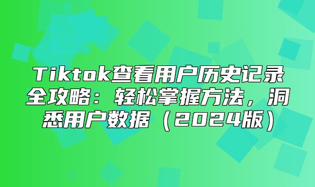 Tiktok查看用户历史记录全攻略：轻松掌握方法，洞悉用户数据2025版
