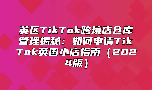 英区TikTok跨境店仓库管理揭秘：如何申请TikTok英国小店指南2025版
