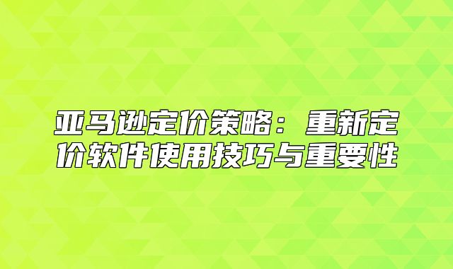 亚马逊定价策略：重新定价软件使用技巧与重要性