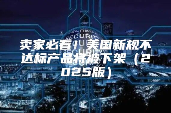 卖家必看！美国新规不达标产品将被下架2025版