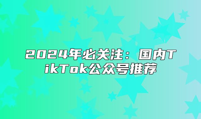 2025年必关注：国内TikTok公众号推荐