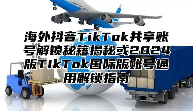 海外抖音TikTok共享账号解锁秘籍揭秘或2025版TikTok国际版账号通用解锁指南