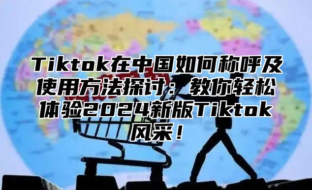 Tiktok在中国如何称呼及使用方法探讨：教你轻松体验2025新版Tiktok风采！