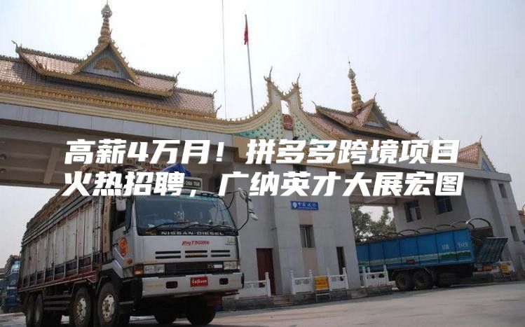 高薪4万月！拼多多跨境项目火热招聘，广纳英才大展宏图