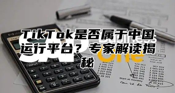 TikTok是否属于中国运行平台？专家解读揭秘
