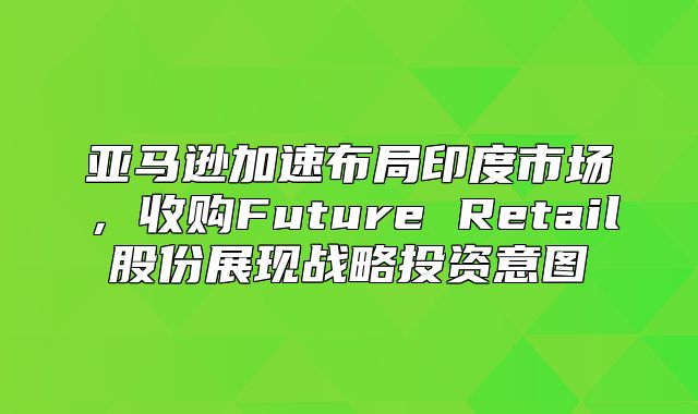 亚马逊加速布局印度市场，收购Future Retail股份展现战略投资意图