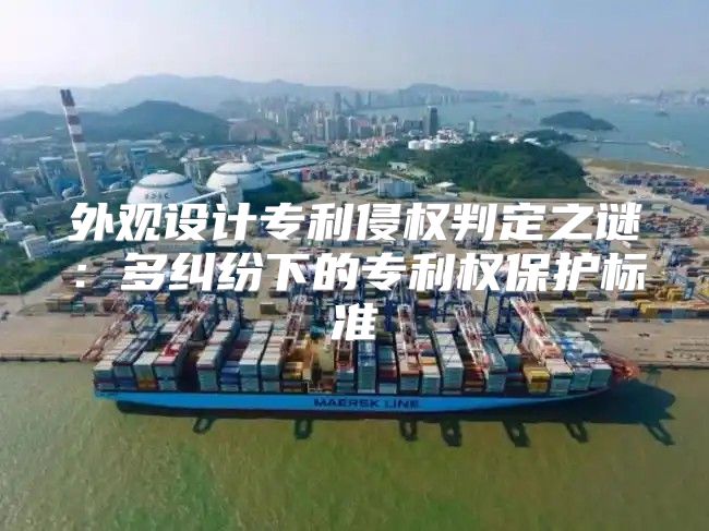 外观设计专利侵权判定之谜：多纠纷下的专利权保护标准