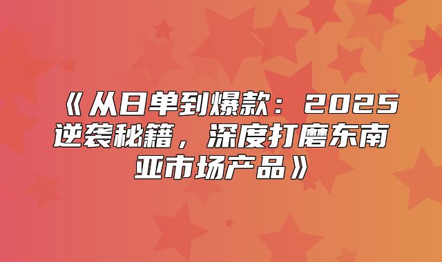 从日单到爆款：2025逆袭秘籍，深度打磨东南亚市场产品