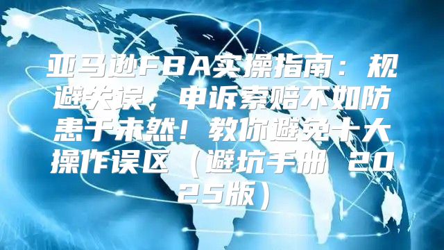 亚马逊FBA实操指南：规避失误，申诉索赔不如防患于未然！教你避免十大操作误区避坑手册 2025版