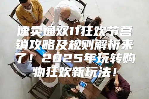 速卖通双11狂欢节营销攻略及规则解析来了！2025年玩转购物狂欢新玩法！