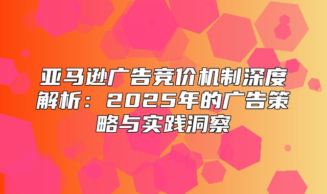 亚马逊广告竞价机制深度解析：2025年的广告策略与实践洞察