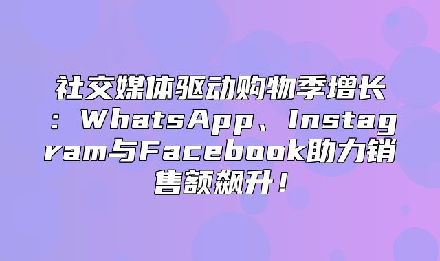 社交媒体驱动购物季增长：WhatsApp、Instagram与Facebook助力销售额飙升！