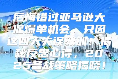 后悔错过亚马逊大促爆单机会，只因这四大失误教训！揭秘反思心得，2025备战策略揭晓！