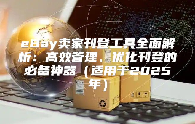 eBay卖家刊登工具全面解析：高效管理、优化刊登的必备神器适用于2025年