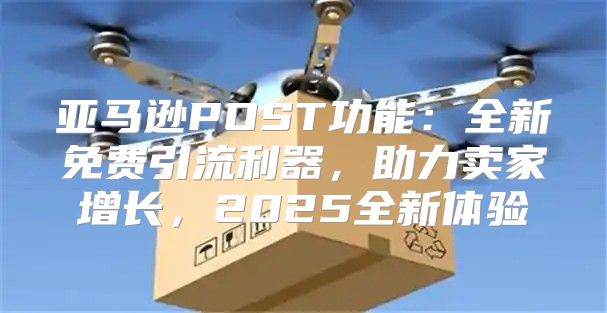 亚马逊POST功能：全新免费引流利器，助力卖家增长，2025全新体验
