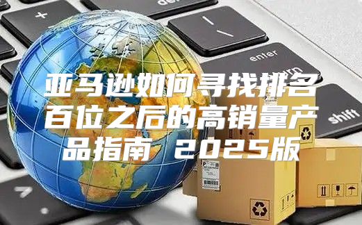 亚马逊如何寻找排名百位之后的高销量产品指南 2025版