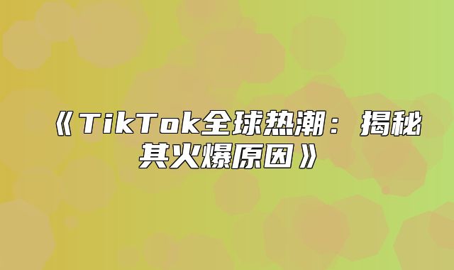 TikTok全球热潮：揭秘其火爆原因