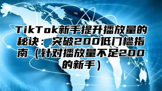 TikTok新手提升播放量的秘诀：突破200低门槛指南针对播放量不足200的新手