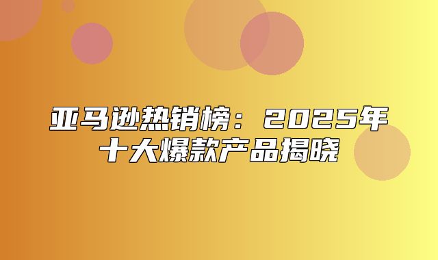 亚马逊热销榜：2025年十大爆款产品揭晓