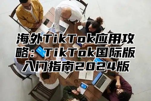 海外TikTok应用攻略：TikTok国际版入门指南2025版